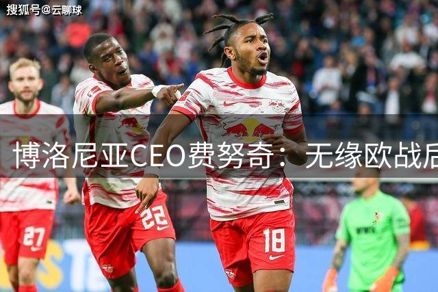 博洛尼亚CEO费努奇：无缘欧战后不得不卖人